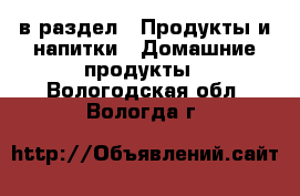  в раздел : Продукты и напитки » Домашние продукты . Вологодская обл.,Вологда г.